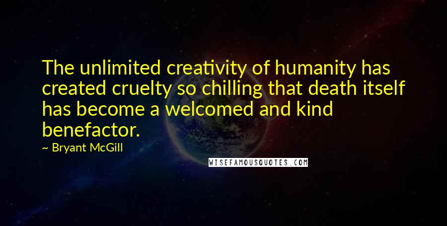 Bryant McGill Quotes: The unlimited creativity of humanity has created cruelty so chilling that death itself has become a welcomed and kind benefactor.