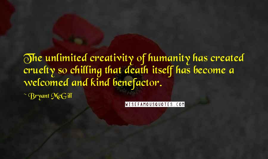 Bryant McGill Quotes: The unlimited creativity of humanity has created cruelty so chilling that death itself has become a welcomed and kind benefactor.