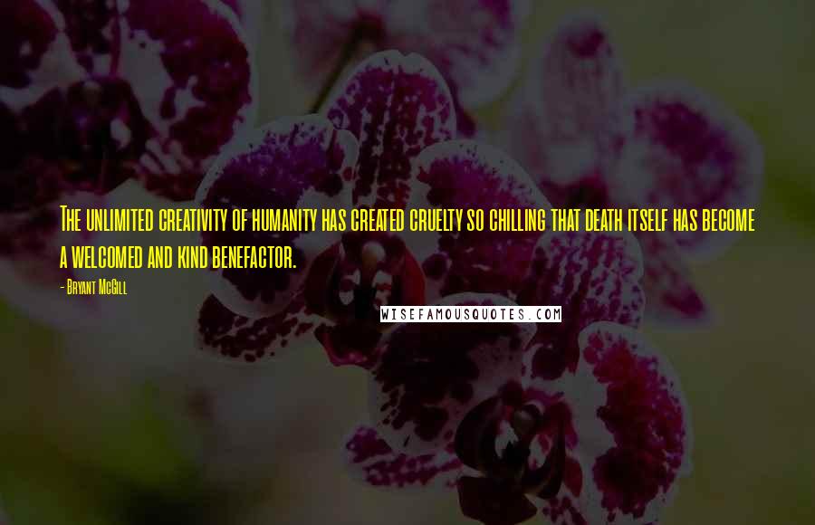 Bryant McGill Quotes: The unlimited creativity of humanity has created cruelty so chilling that death itself has become a welcomed and kind benefactor.