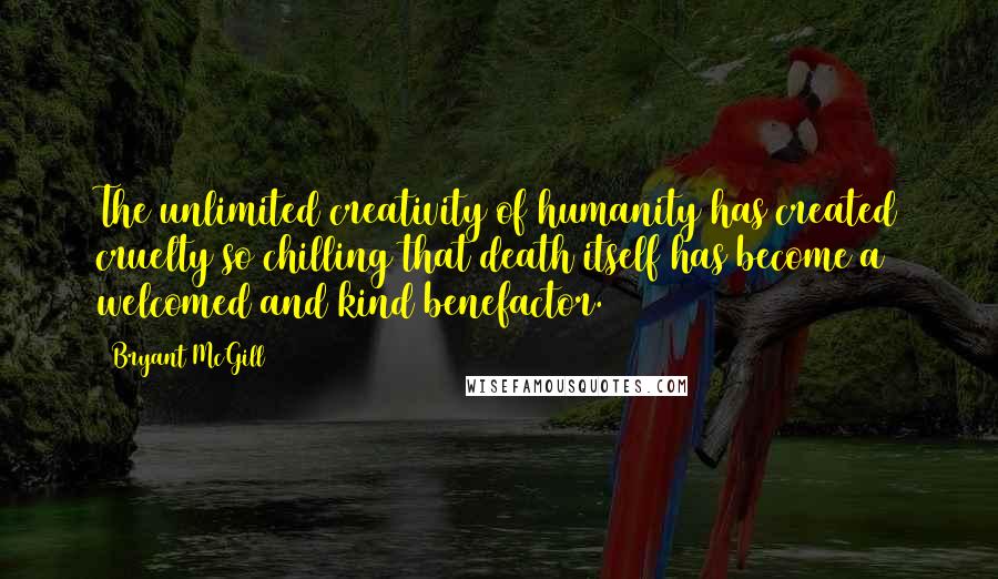 Bryant McGill Quotes: The unlimited creativity of humanity has created cruelty so chilling that death itself has become a welcomed and kind benefactor.