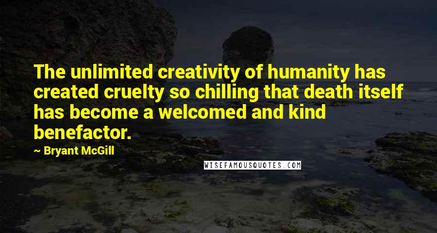 Bryant McGill Quotes: The unlimited creativity of humanity has created cruelty so chilling that death itself has become a welcomed and kind benefactor.