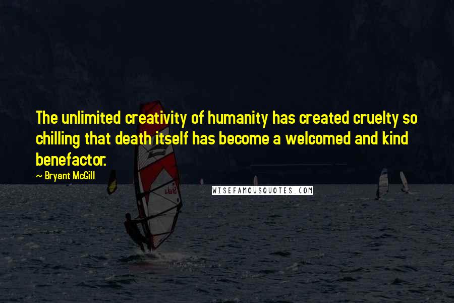 Bryant McGill Quotes: The unlimited creativity of humanity has created cruelty so chilling that death itself has become a welcomed and kind benefactor.