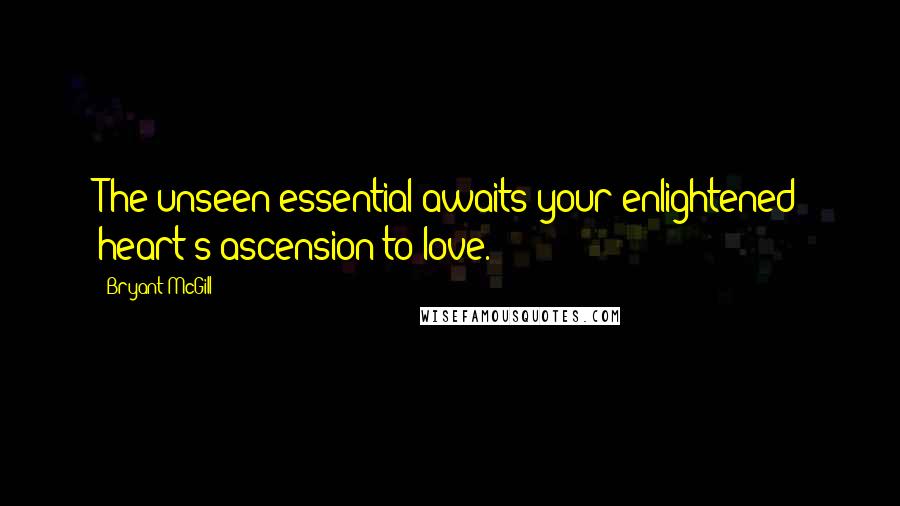 Bryant McGill Quotes: The unseen essential awaits your enlightened heart's ascension to love.