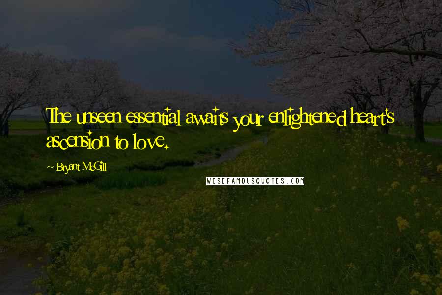 Bryant McGill Quotes: The unseen essential awaits your enlightened heart's ascension to love.