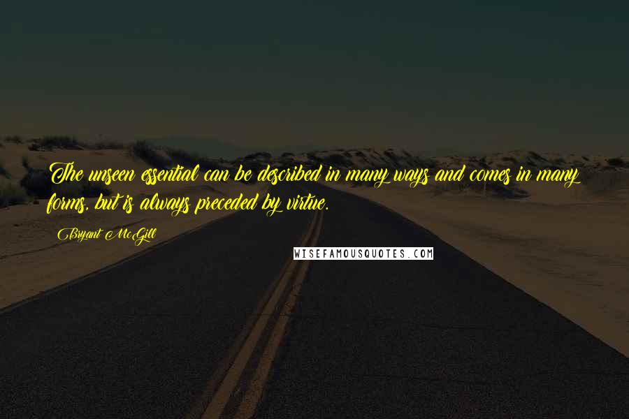 Bryant McGill Quotes: The unseen essential can be described in many ways and comes in many forms, but is always preceded by virtue.