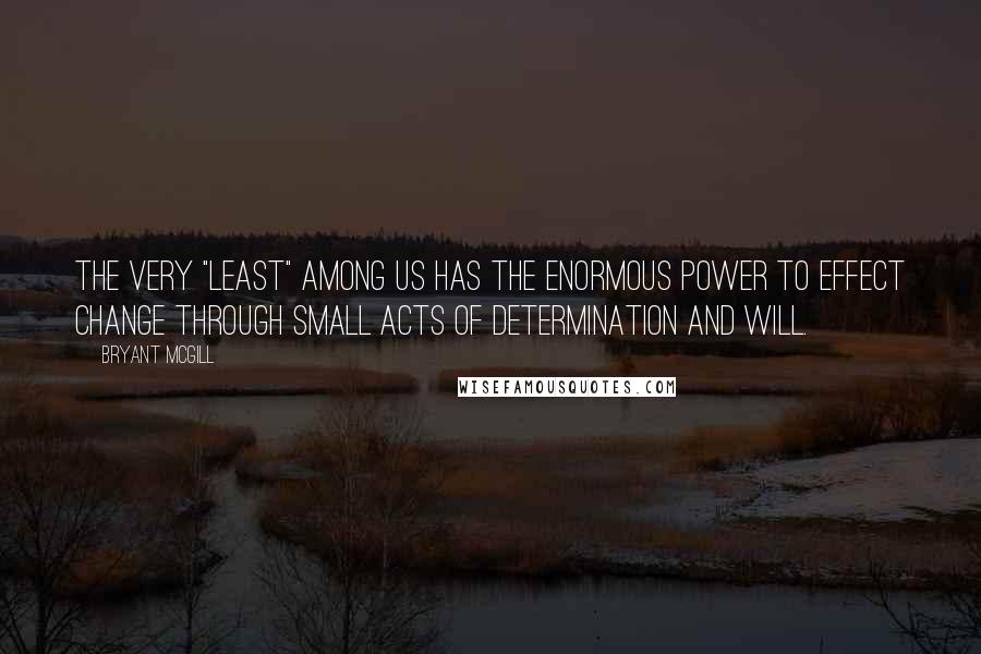 Bryant McGill Quotes: The very "least" among us has the enormous power to effect change through small acts of determination and will.