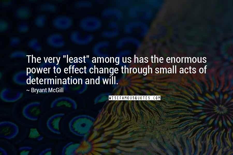 Bryant McGill Quotes: The very "least" among us has the enormous power to effect change through small acts of determination and will.