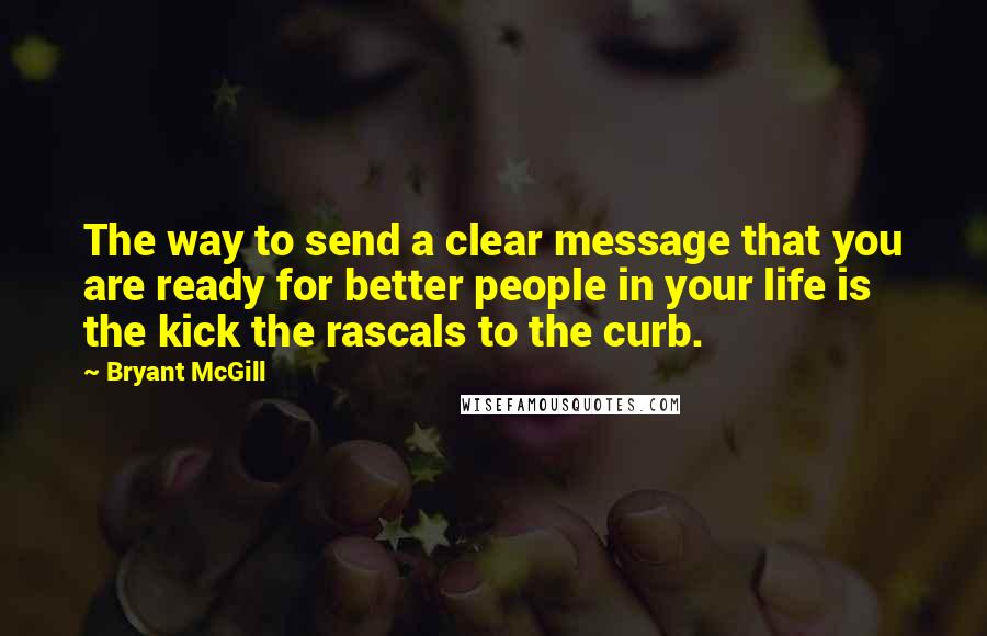 Bryant McGill Quotes: The way to send a clear message that you are ready for better people in your life is the kick the rascals to the curb.