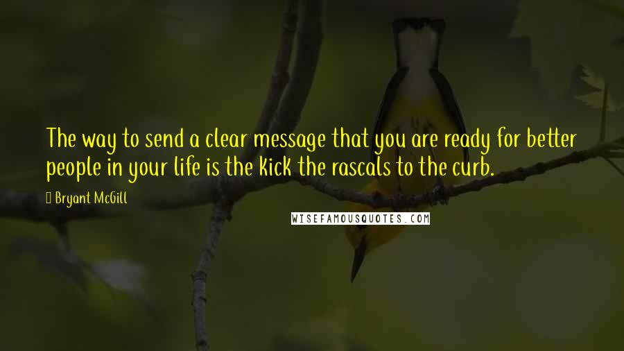 Bryant McGill Quotes: The way to send a clear message that you are ready for better people in your life is the kick the rascals to the curb.