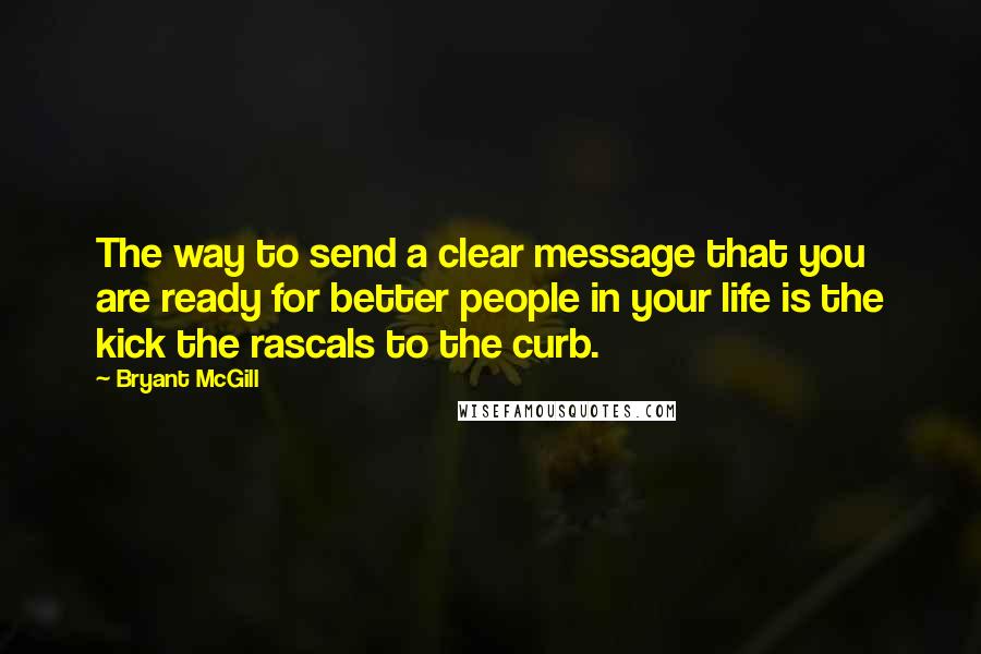 Bryant McGill Quotes: The way to send a clear message that you are ready for better people in your life is the kick the rascals to the curb.