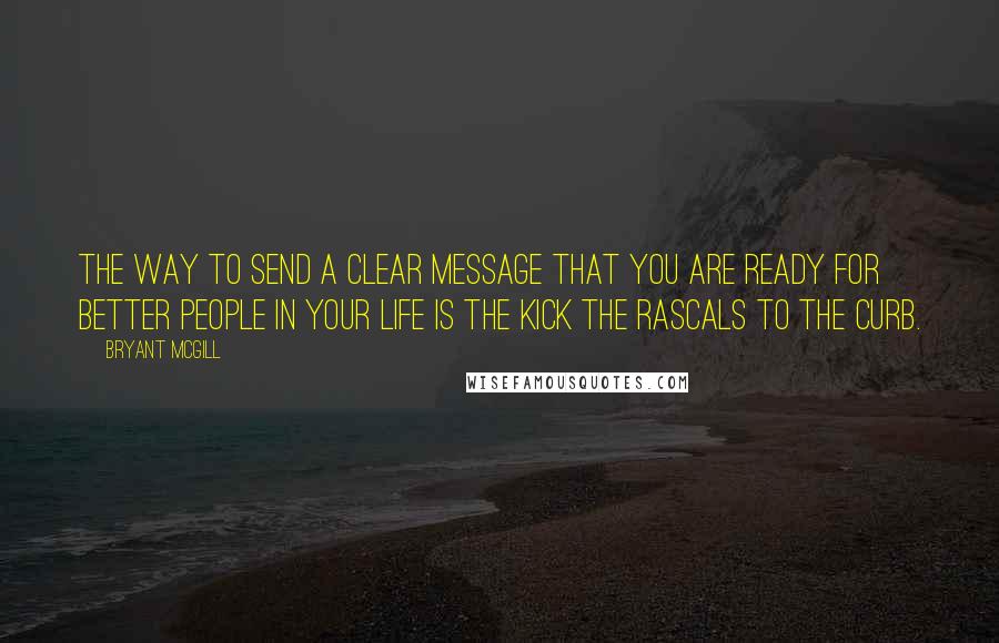 Bryant McGill Quotes: The way to send a clear message that you are ready for better people in your life is the kick the rascals to the curb.