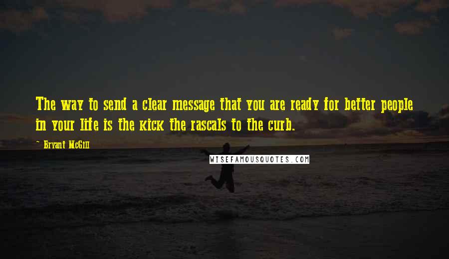 Bryant McGill Quotes: The way to send a clear message that you are ready for better people in your life is the kick the rascals to the curb.