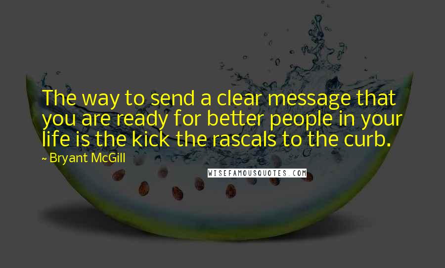 Bryant McGill Quotes: The way to send a clear message that you are ready for better people in your life is the kick the rascals to the curb.