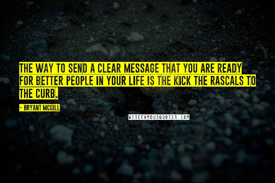 Bryant McGill Quotes: The way to send a clear message that you are ready for better people in your life is the kick the rascals to the curb.