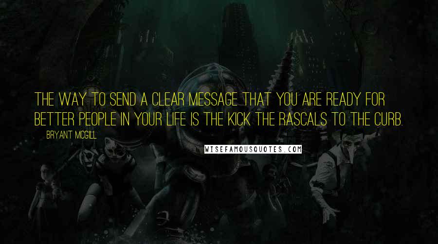 Bryant McGill Quotes: The way to send a clear message that you are ready for better people in your life is the kick the rascals to the curb.