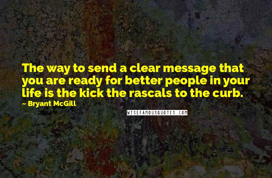 Bryant McGill Quotes: The way to send a clear message that you are ready for better people in your life is the kick the rascals to the curb.