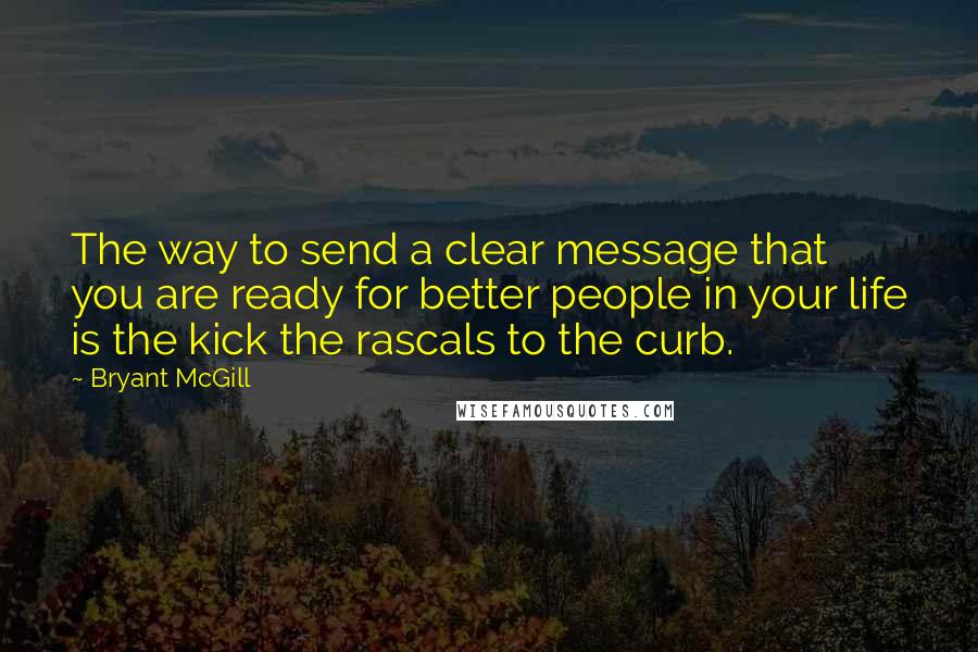 Bryant McGill Quotes: The way to send a clear message that you are ready for better people in your life is the kick the rascals to the curb.