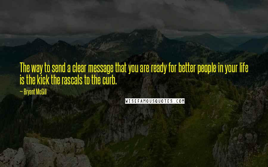 Bryant McGill Quotes: The way to send a clear message that you are ready for better people in your life is the kick the rascals to the curb.