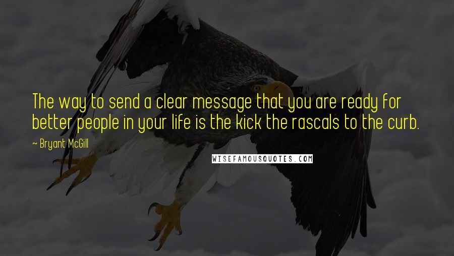 Bryant McGill Quotes: The way to send a clear message that you are ready for better people in your life is the kick the rascals to the curb.