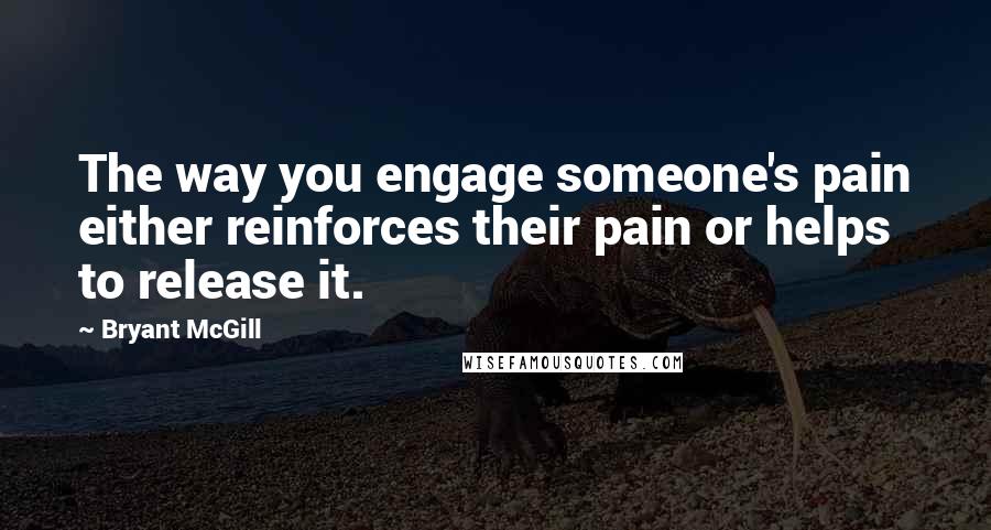 Bryant McGill Quotes: The way you engage someone's pain either reinforces their pain or helps to release it.