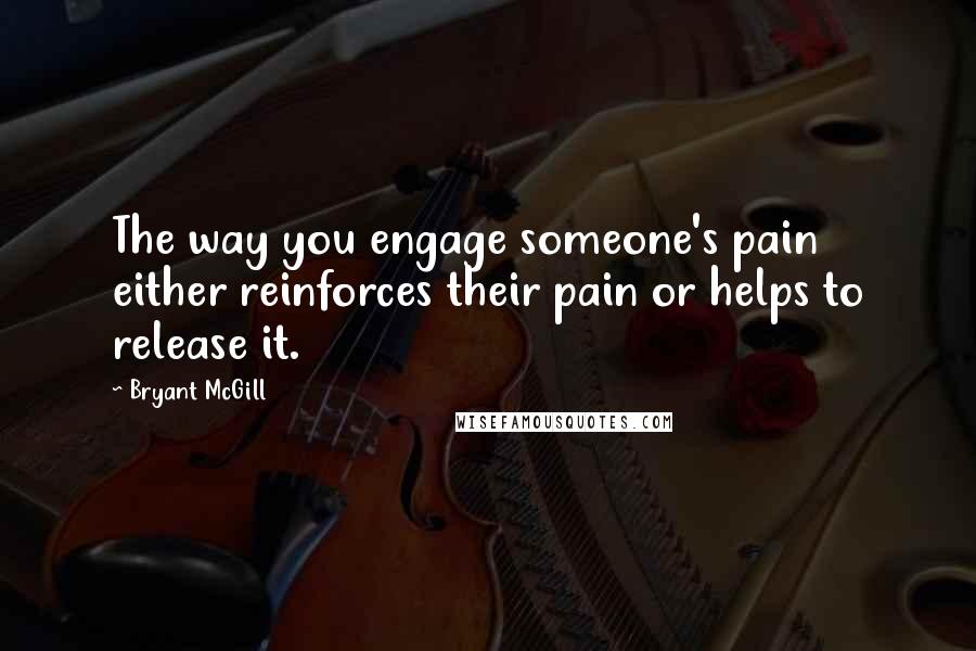 Bryant McGill Quotes: The way you engage someone's pain either reinforces their pain or helps to release it.