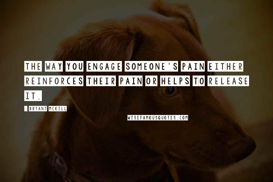 Bryant McGill Quotes: The way you engage someone's pain either reinforces their pain or helps to release it.