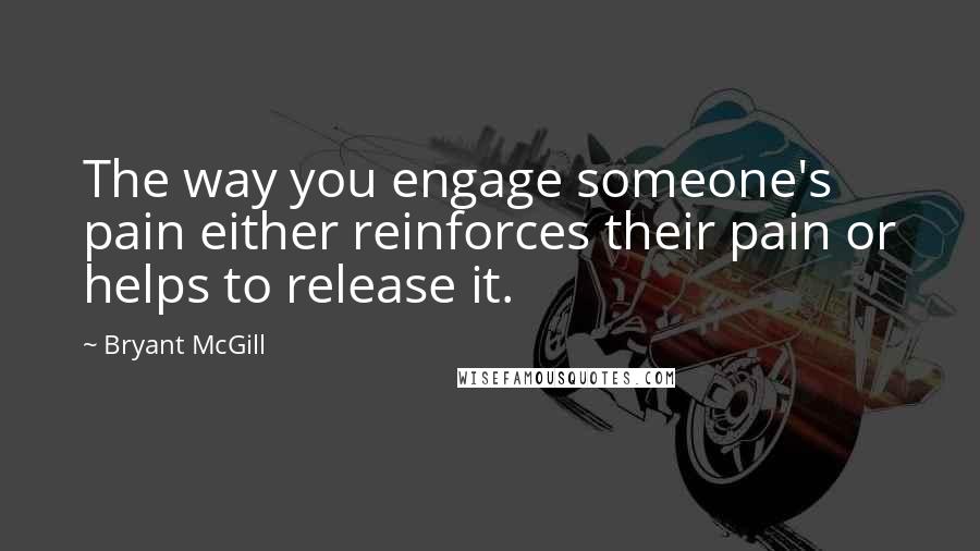 Bryant McGill Quotes: The way you engage someone's pain either reinforces their pain or helps to release it.