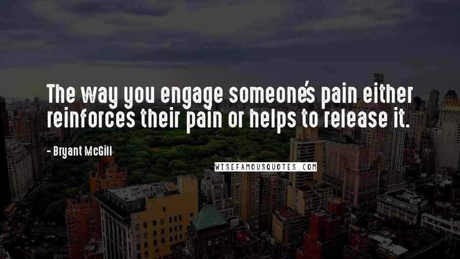 Bryant McGill Quotes: The way you engage someone's pain either reinforces their pain or helps to release it.