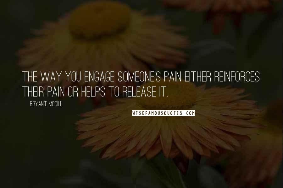 Bryant McGill Quotes: The way you engage someone's pain either reinforces their pain or helps to release it.
