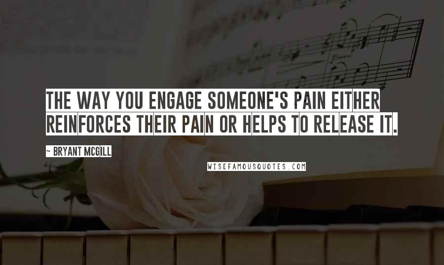 Bryant McGill Quotes: The way you engage someone's pain either reinforces their pain or helps to release it.