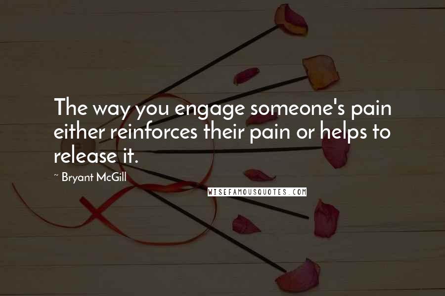 Bryant McGill Quotes: The way you engage someone's pain either reinforces their pain or helps to release it.