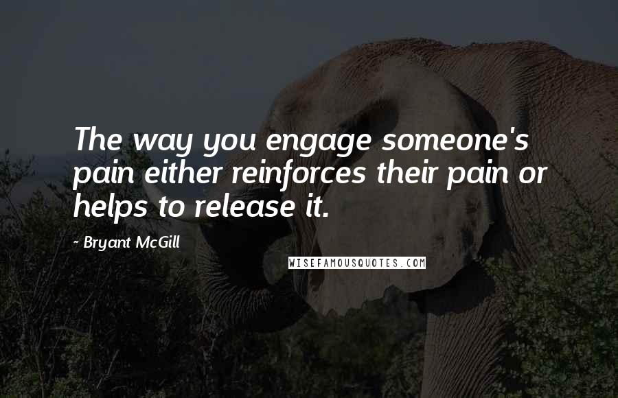 Bryant McGill Quotes: The way you engage someone's pain either reinforces their pain or helps to release it.