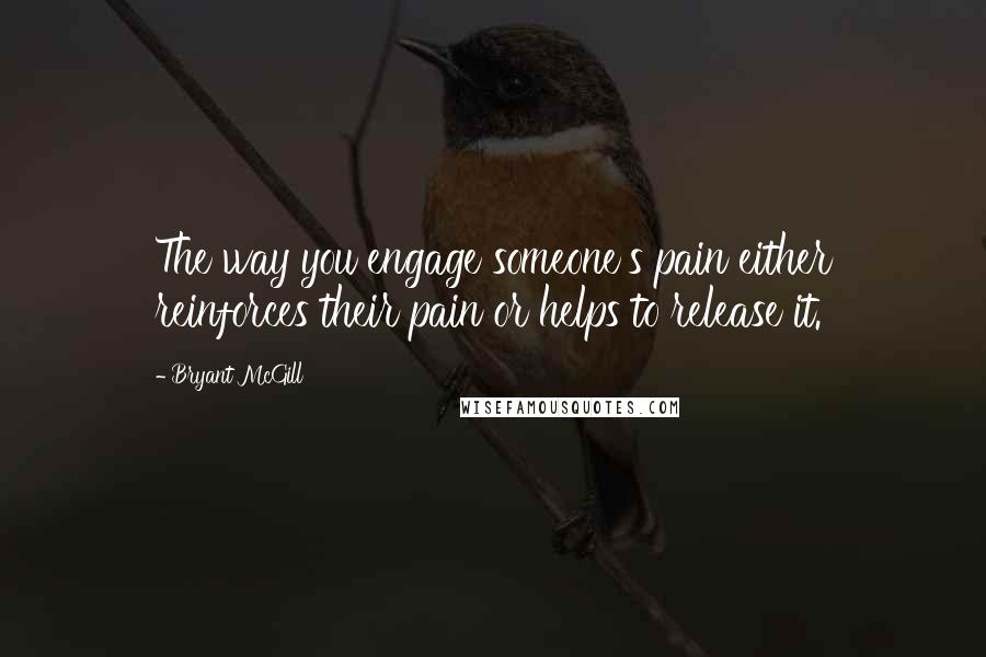 Bryant McGill Quotes: The way you engage someone's pain either reinforces their pain or helps to release it.