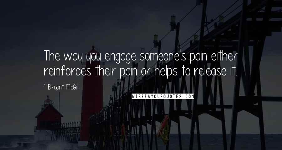 Bryant McGill Quotes: The way you engage someone's pain either reinforces their pain or helps to release it.