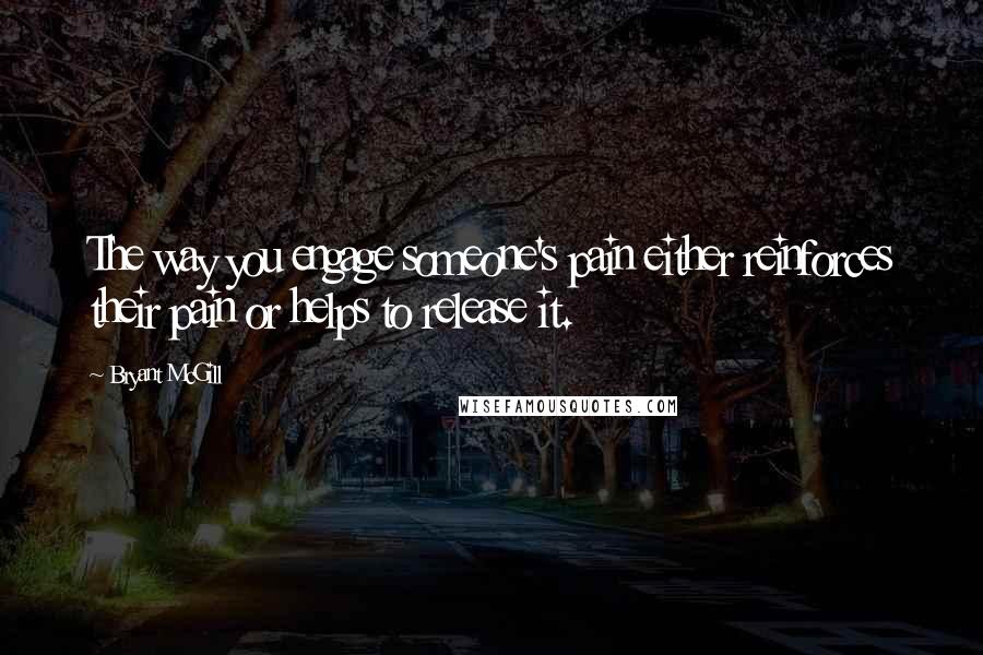 Bryant McGill Quotes: The way you engage someone's pain either reinforces their pain or helps to release it.