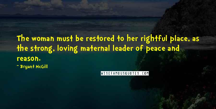 Bryant McGill Quotes: The woman must be restored to her rightful place, as the strong, loving maternal leader of peace and reason.