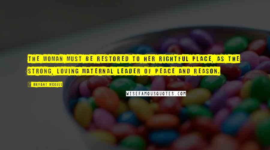 Bryant McGill Quotes: The woman must be restored to her rightful place, as the strong, loving maternal leader of peace and reason.