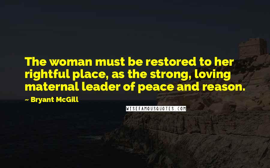 Bryant McGill Quotes: The woman must be restored to her rightful place, as the strong, loving maternal leader of peace and reason.