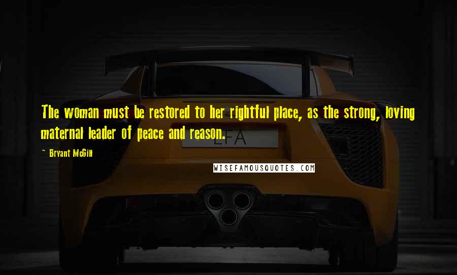 Bryant McGill Quotes: The woman must be restored to her rightful place, as the strong, loving maternal leader of peace and reason.