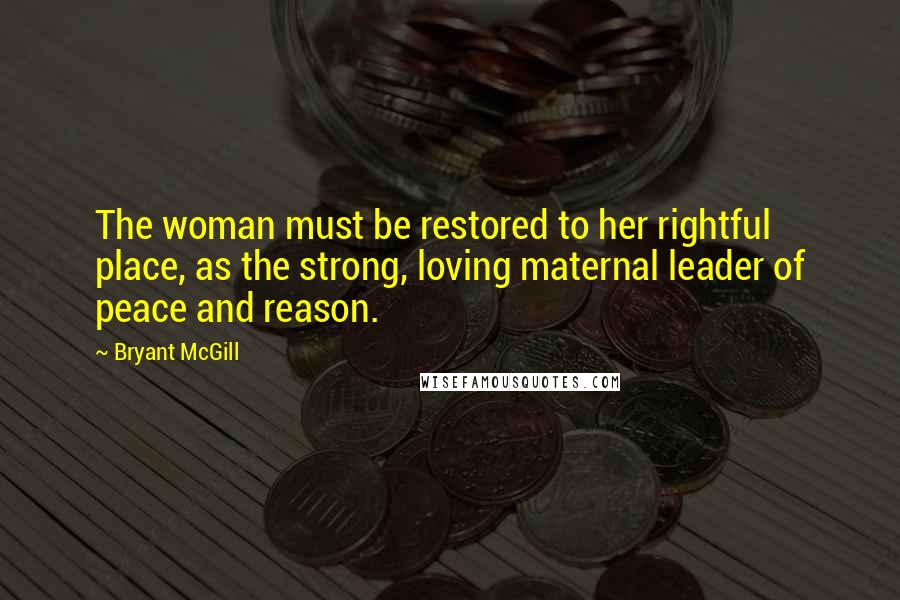 Bryant McGill Quotes: The woman must be restored to her rightful place, as the strong, loving maternal leader of peace and reason.