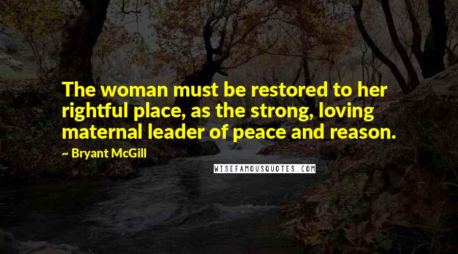 Bryant McGill Quotes: The woman must be restored to her rightful place, as the strong, loving maternal leader of peace and reason.