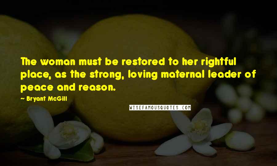 Bryant McGill Quotes: The woman must be restored to her rightful place, as the strong, loving maternal leader of peace and reason.