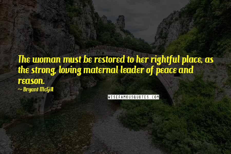 Bryant McGill Quotes: The woman must be restored to her rightful place, as the strong, loving maternal leader of peace and reason.