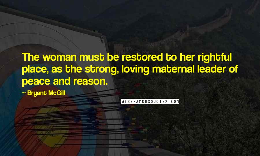 Bryant McGill Quotes: The woman must be restored to her rightful place, as the strong, loving maternal leader of peace and reason.