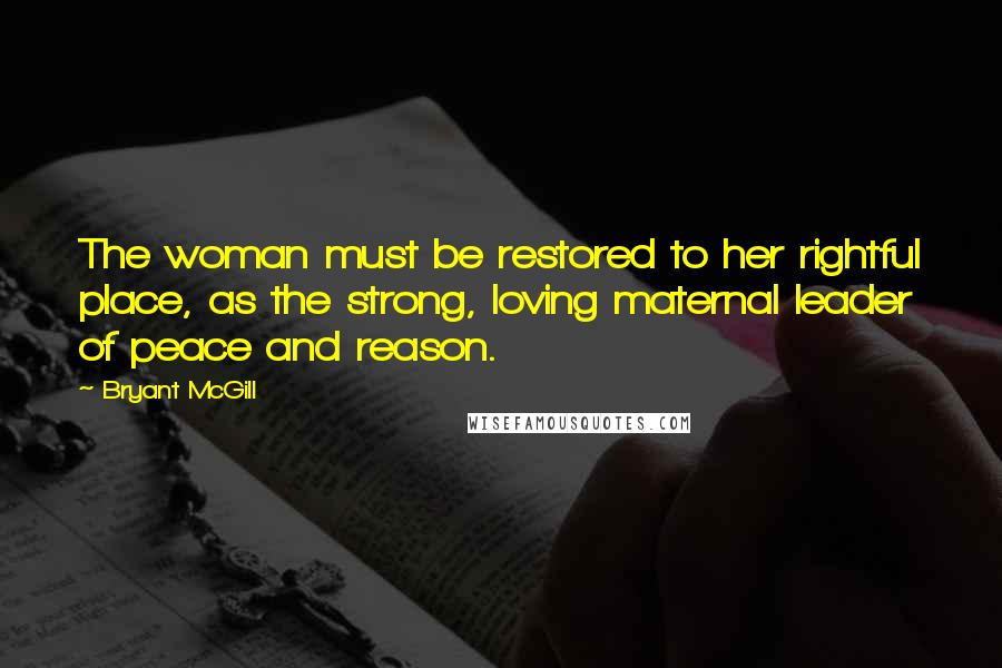 Bryant McGill Quotes: The woman must be restored to her rightful place, as the strong, loving maternal leader of peace and reason.