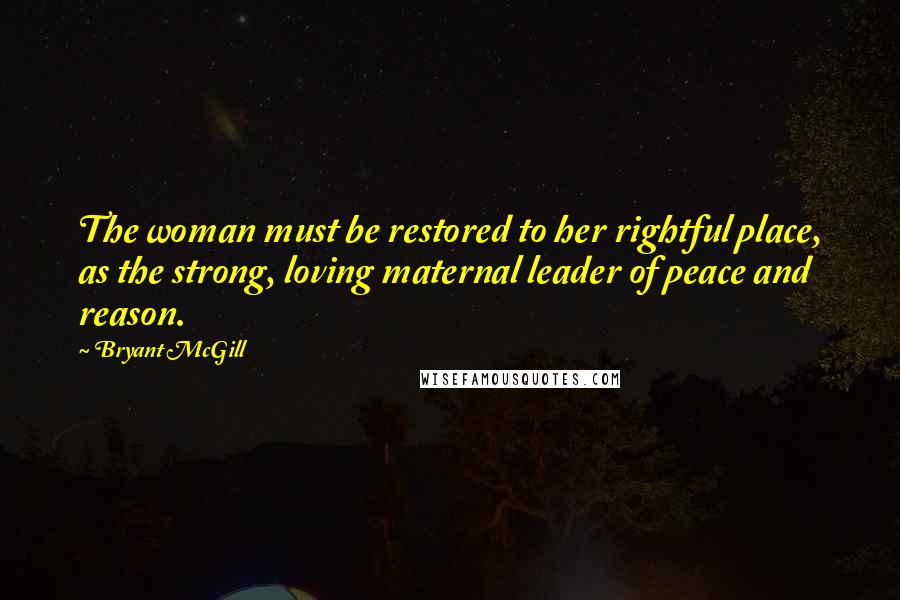 Bryant McGill Quotes: The woman must be restored to her rightful place, as the strong, loving maternal leader of peace and reason.