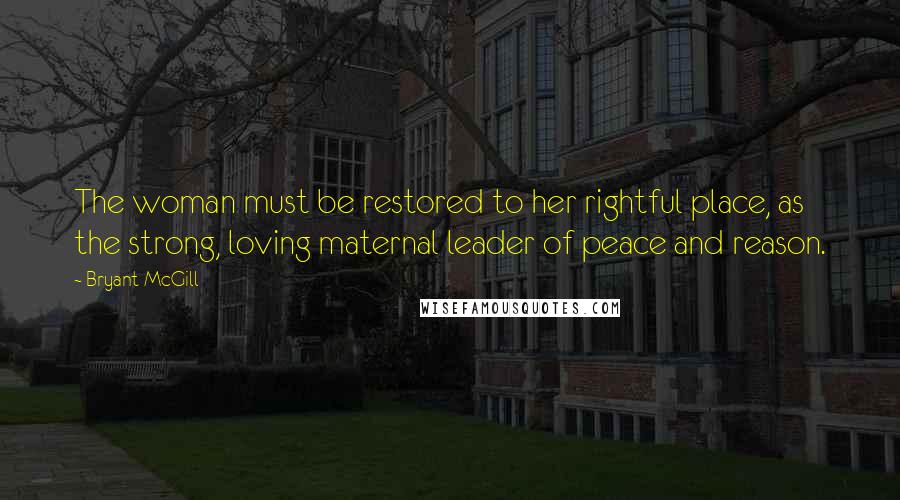 Bryant McGill Quotes: The woman must be restored to her rightful place, as the strong, loving maternal leader of peace and reason.