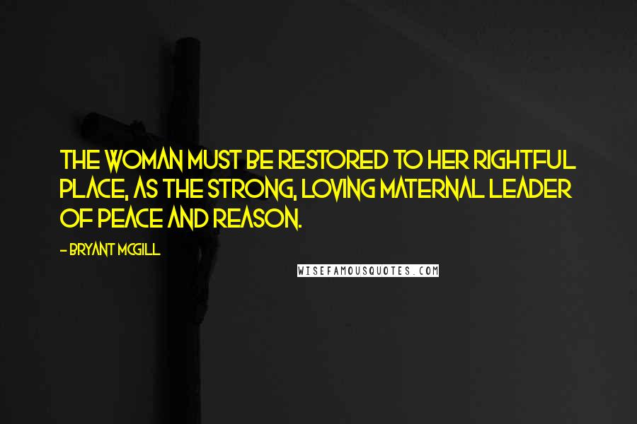 Bryant McGill Quotes: The woman must be restored to her rightful place, as the strong, loving maternal leader of peace and reason.