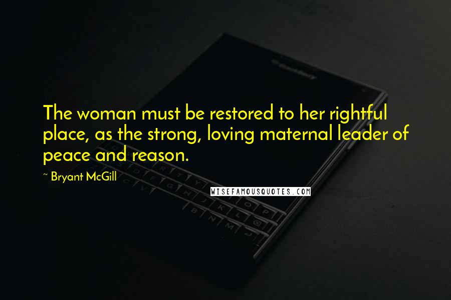 Bryant McGill Quotes: The woman must be restored to her rightful place, as the strong, loving maternal leader of peace and reason.