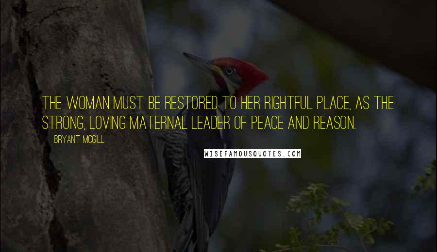 Bryant McGill Quotes: The woman must be restored to her rightful place, as the strong, loving maternal leader of peace and reason.